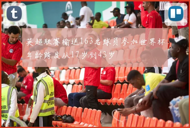英超联赛输送163名球员参加世界杯年龄跨度从17岁到43岁