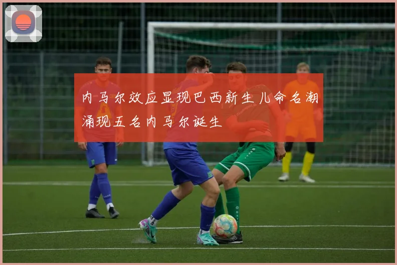 内马尔效应显现巴西新生儿命名潮涌现五名内马尔诞生