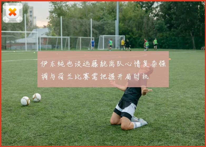 伊东纯也谈远藤航离队心情复杂强调与荷兰比赛需把握开局时机