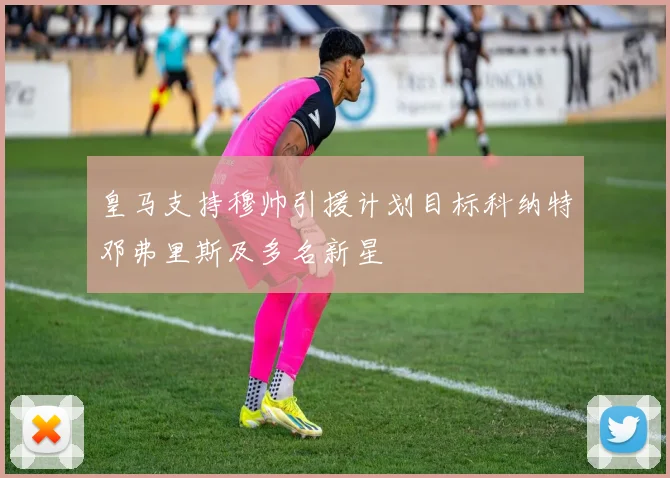 皇马支持穆帅引援计划目标科纳特邓弗里斯及多名新星