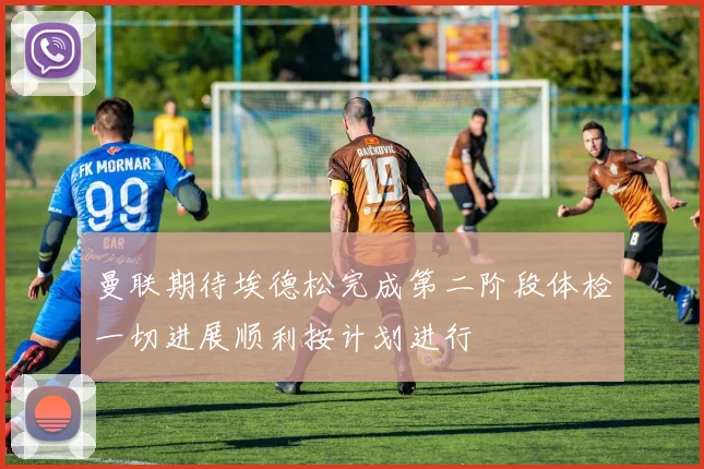 曼联期待埃德松完成第二阶段体检一切进展顺利按计划进行