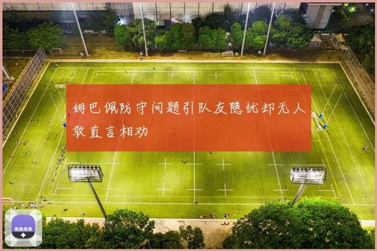 姆巴佩防守问题引队友隐忧却无人敢直言相劝