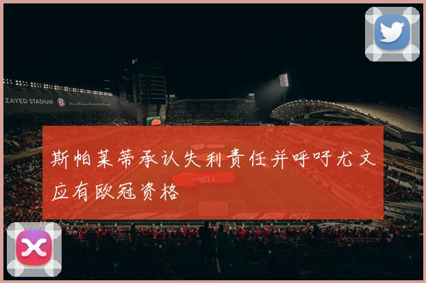 斯帕莱蒂承认失利责任并呼吁尤文应有欧冠资格