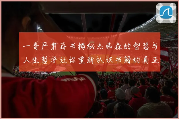 一哥严肃荐书揭秘杰弗森的智慧与人生哲学让你重新认识书籍的真正价值