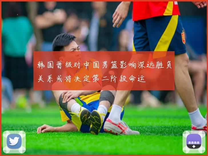 韩国晋级对中国男篮影响深远胜负关系或将决定第二阶段命运