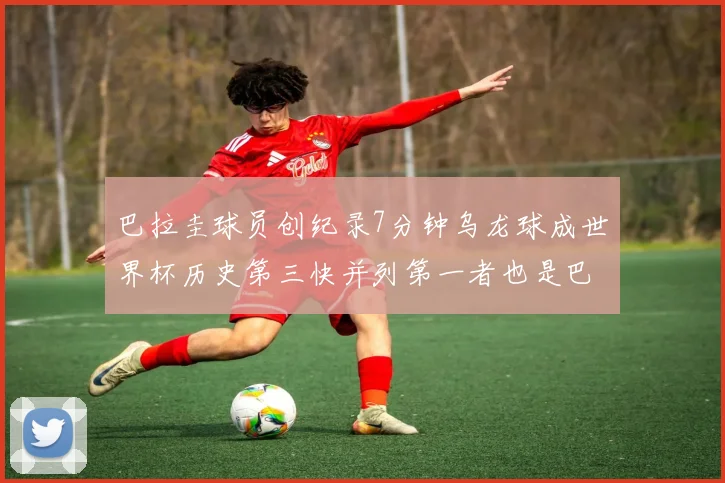 巴拉圭球员创纪录7分钟乌龙球成世界杯历史第三快并列第一者也是巴拉圭人