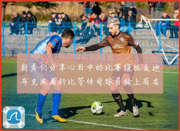 新秀们分享心目中的比赛模板麦迪布克浓眉科比等传奇球员榜上有名