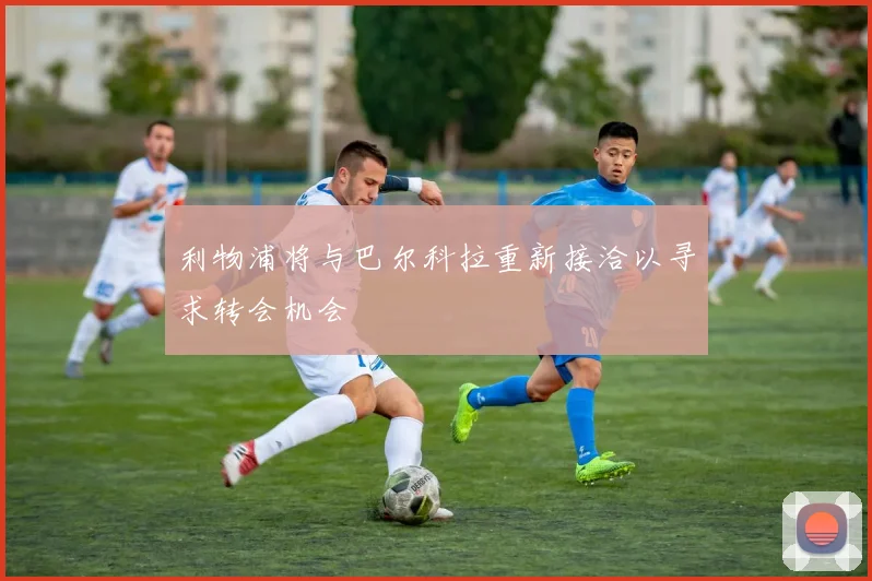 利物浦将与巴尔科拉重新接洽以寻求转会机会