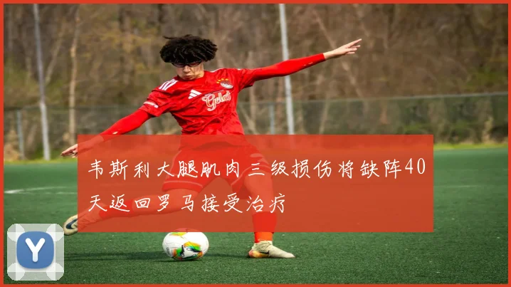 韦斯利大腿肌肉三级损伤将缺阵40天返回罗马接受治疗