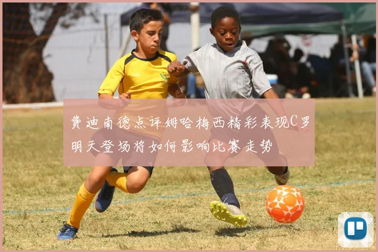 费迪南德点评姆哈梅西精彩表现C罗明天登场将如何影响比赛走势
