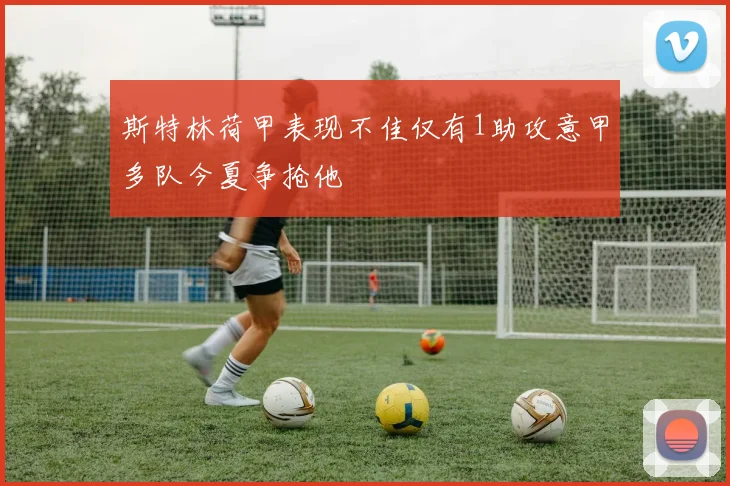 斯特林荷甲表现不佳仅有1助攻意甲多队今夏争抢他