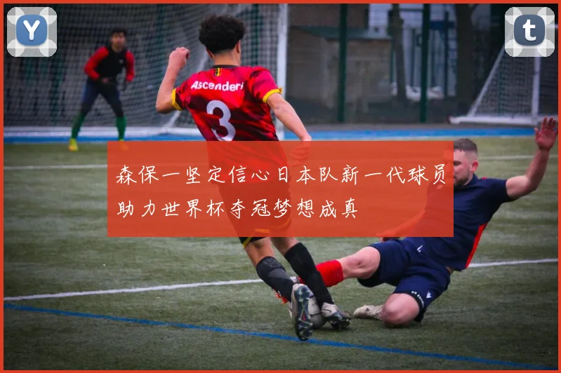 森保一坚定信心日本队新一代球员助力世界杯夺冠梦想成真