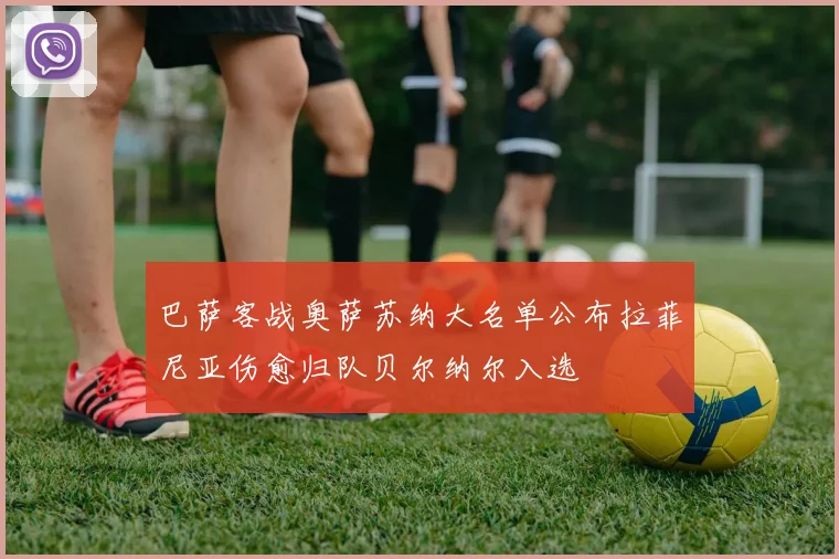 巴萨客战奥萨苏纳大名单公布拉菲尼亚伤愈归队贝尔纳尔入选
