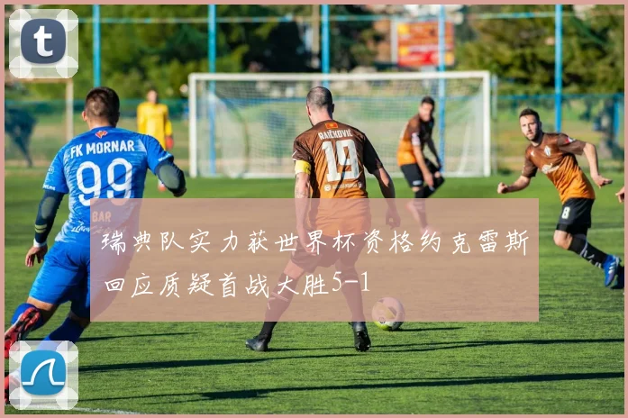 瑞典队实力获世界杯资格约克雷斯回应质疑首战大胜5-1