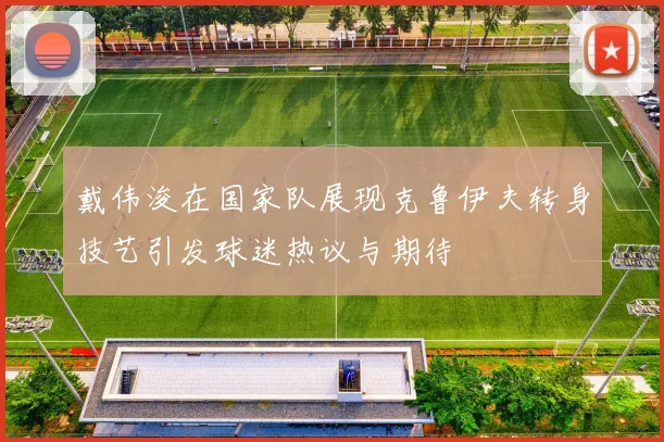 戴伟浚在国家队展现克鲁伊夫转身技艺引发球迷热议与期待