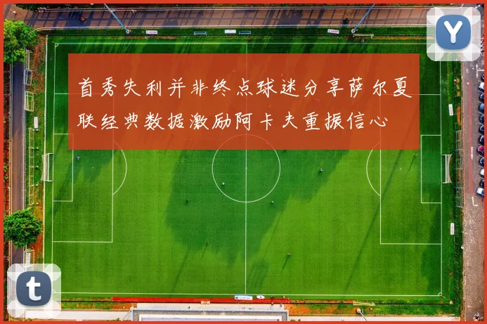 首秀失利并非终点球迷分享萨尔夏联经典数据激励阿卡夫重振信心