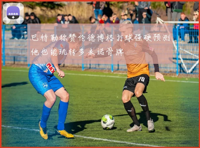 巴特勒称赞伦德博格打球强硬预测他也能玩转多米诺骨牌