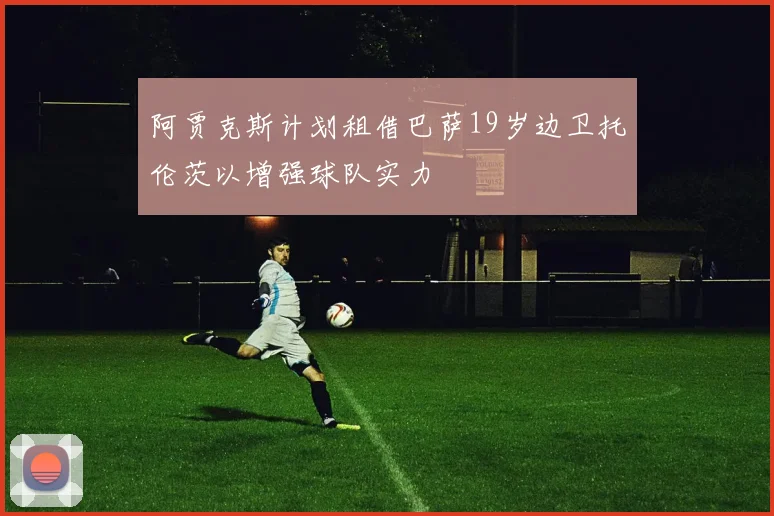 阿贾克斯计划租借巴萨19岁边卫托伦茨以增强球队实力