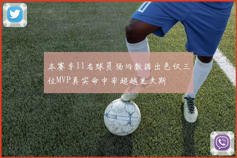 本赛季11名球员场均数据出色仅三位MVP真实命中率超越里夫斯