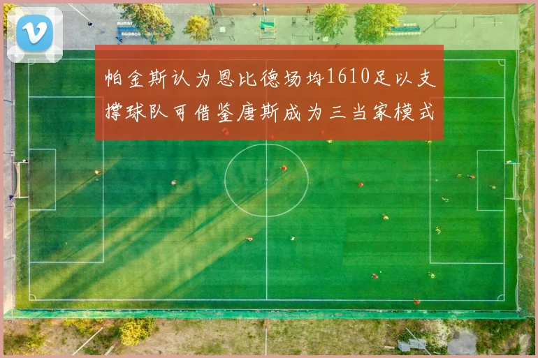 帕金斯认为恩比德场均1610足以支撑球队可借鉴唐斯成为三当家模式