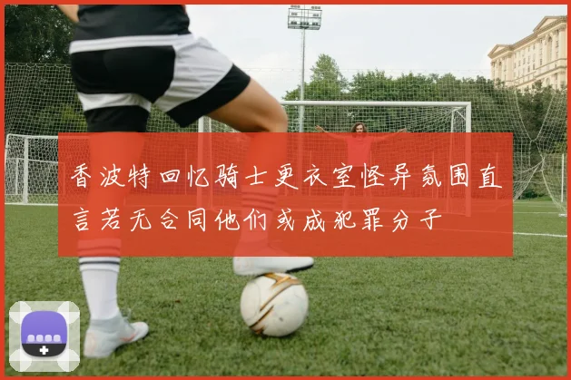 香波特回忆骑士更衣室怪异氛围直言若无合同他们或成犯罪分子