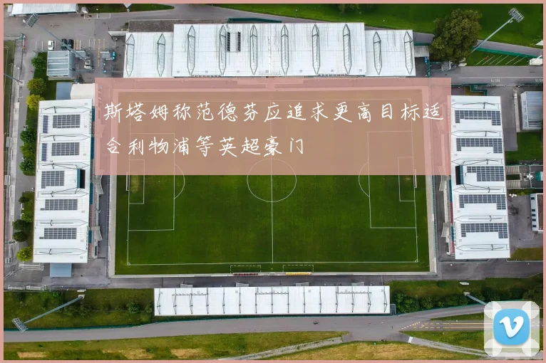 斯塔姆称范德芬应追求更高目标适合利物浦等英超豪门