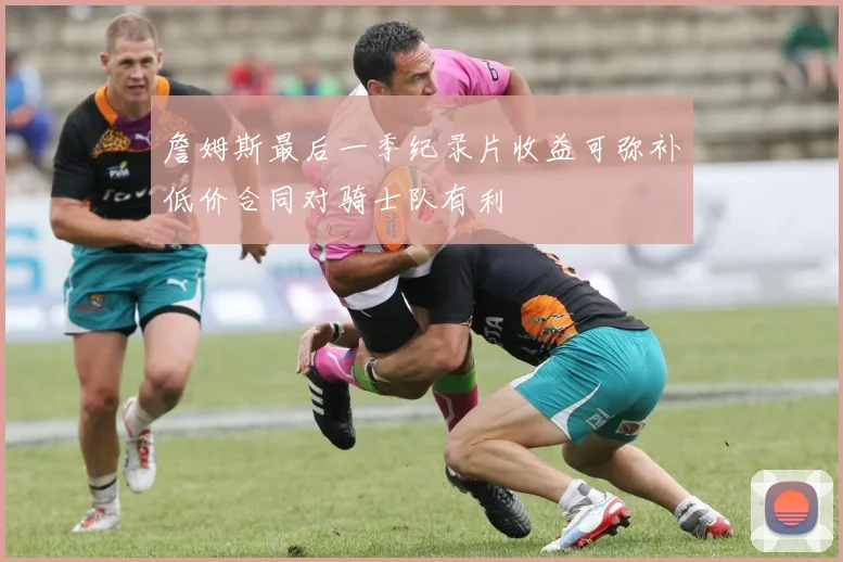 詹姆斯最后一季纪录片收益可弥补低价合同对骑士队有利