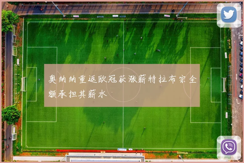 奥纳纳重返欧冠获涨薪特拉布宗全额承担其薪水
