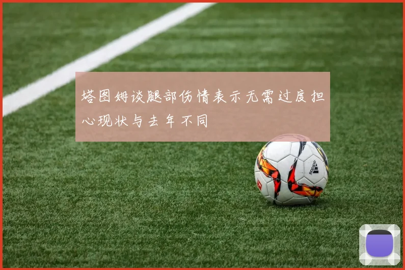 塔图姆谈腿部伤情表示无需过度担心现状与去年不同